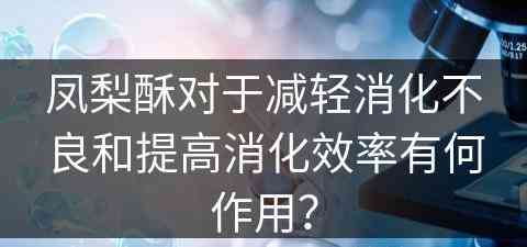 凤梨酥对于减轻消化不良和提高消化效率有何作用？